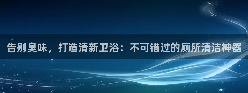 尊龙凯时 - 人生就是搏!：告别臭味，打造清新卫浴：不可